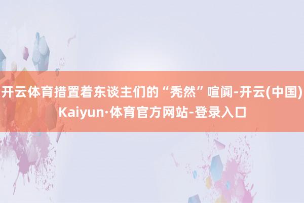 开云体育措置着东谈主们的“秃然”喧阗-开云(中国)Kaiyun·体育官方网站-登录入口