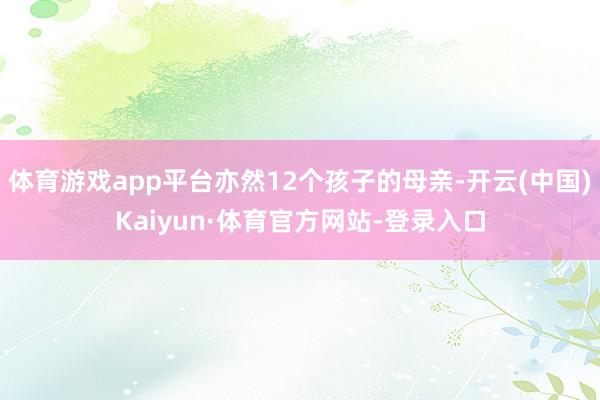 体育游戏app平台亦然12个孩子的母亲-开云(中国)Kaiyun·体育官方网站-登录入口
