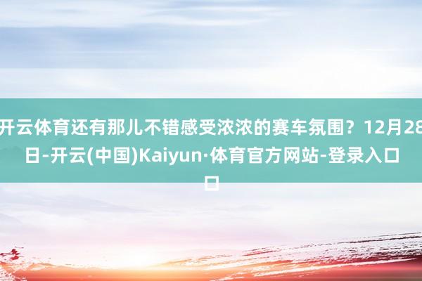 开云体育还有那儿不错感受浓浓的赛车氛围?12月28日-开云(中国)Kaiyun·体育官方网站-登录入口