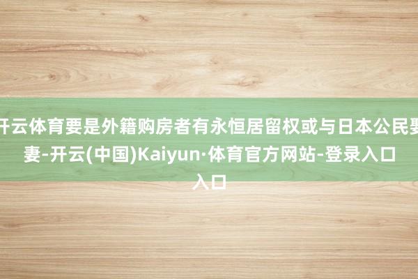 开云体育要是外籍购房者有永恒居留权或与日本公民娶妻-开云(中国)Kaiyun·体育官方网站-登录入口
