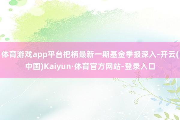 体育游戏app平台把柄最新一期基金季报深入-开云(中国)Kaiyun·体育官方网站-登录入口