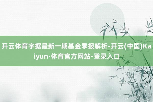 开云体育字据最新一期基金季报解析-开云(中国)Kaiyun·体育官方网站-登录入口