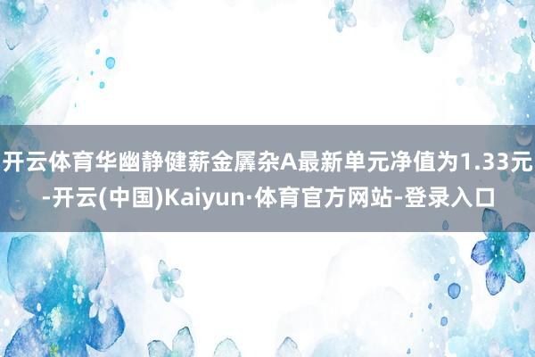 开云体育华幽静健薪金羼杂A最新单元净值为1.33元-开云(中国)Kaiyun·体育官方网站-登录入口