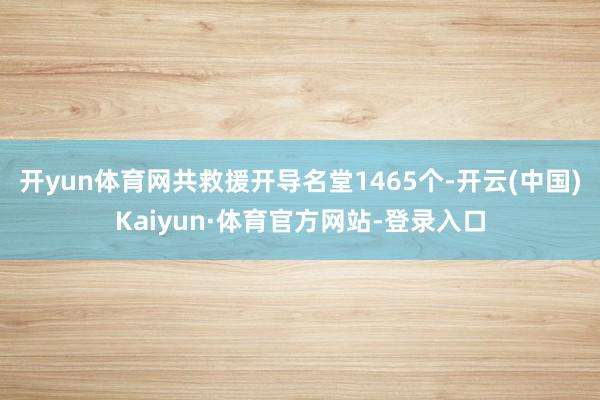 开yun体育网共救援开导名堂1465个-开云(中国)Kaiyun·体育官方网站-登录入口