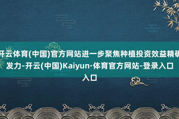 开云体育(中国)官方网站进一步聚焦种植投资效益精确发力-开云(中国)Kaiyun·体育官方网站-登录入口