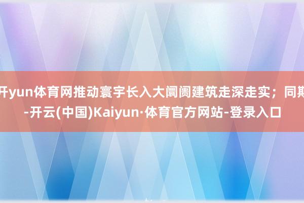 开yun体育网推动寰宇长入大阛阓建筑走深走实;同期-开云(中国)Kaiyun·体育官方网站-登录入口