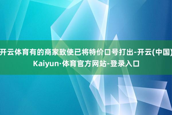 开云体育有的商家致使已将特价口号打出-开云(中国)Kaiyun·体育官方网站-登录入口