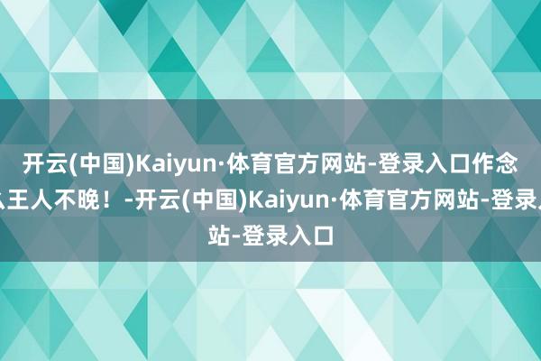 开云(中国)Kaiyun·体育官方网站-登录入口作念什么王人不晚！-开云(中国)Kaiyun·体育官方网站-登录入口