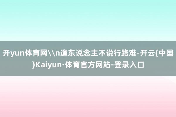 开yun体育网\n逢东说念主不说行路难-开云(中国)Kaiyun·体育官方网站-登录入口