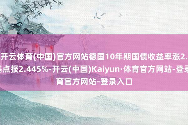 开云体育(中国)官方网站德国10年期国债收益率涨2.4个基点报2.445%-开云(中国)Kaiyun·体育官方网站-登录入口