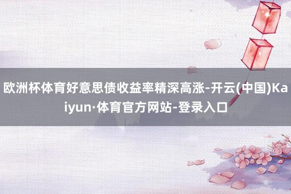 欧洲杯体育好意思债收益率精深高涨-开云(中国)Kaiyun·体育官方网站-登录入口