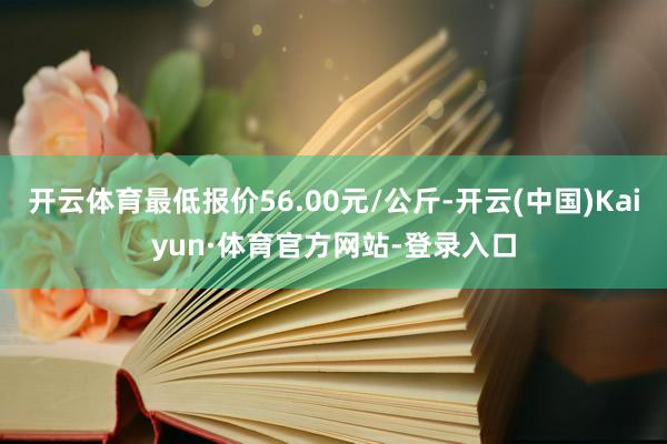 开云体育最低报价56.00元/公斤-开云(中国)Kaiyun·体育官方网站-登录入口