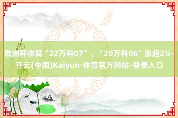 欧洲杯体育“22万科07”、“20万科06”涨超2%-开云(中国)Kaiyun·体育官方网站-登录入口