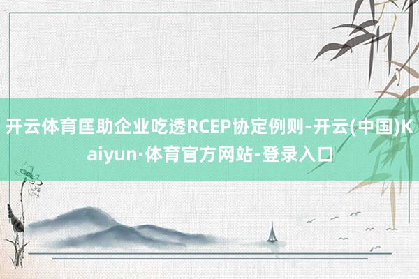 开云体育匡助企业吃透RCEP协定例则-开云(中国)Kaiyun·体育官方网站-登录入口