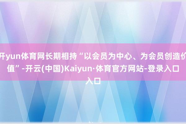 开yun体育网长期相持“以会员为中心、为会员创造价值”-开云(中国)Kaiyun·体育官方网站-登录入口