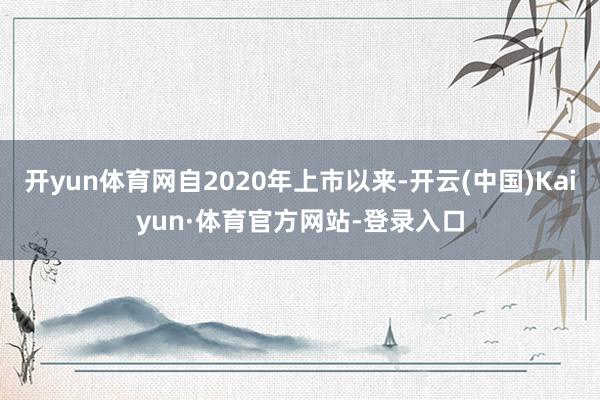 开yun体育网自2020年上市以来-开云(中国)Kaiyun·体育官方网站-登录入口