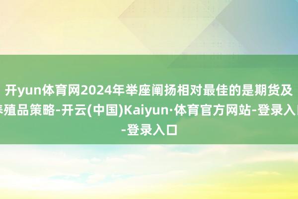 开yun体育网2024年举座阐扬相对最佳的是期货及养殖品策略-开云(中国)Kaiyun·体育官方网站-登录入口
