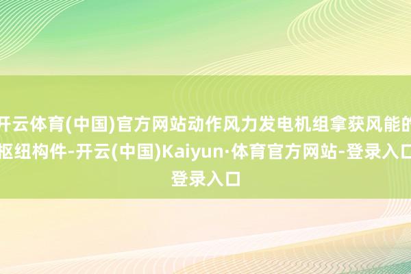 开云体育(中国)官方网站动作风力发电机组拿获风能的枢纽构件-开云(中国)Kaiyun·体育官方网站-登录入口