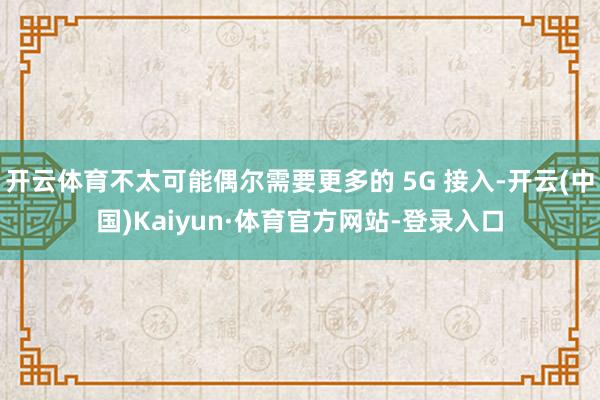 开云体育不太可能偶尔需要更多的 5G 接入-开云(中国)Kaiyun·体育官方网站-登录入口