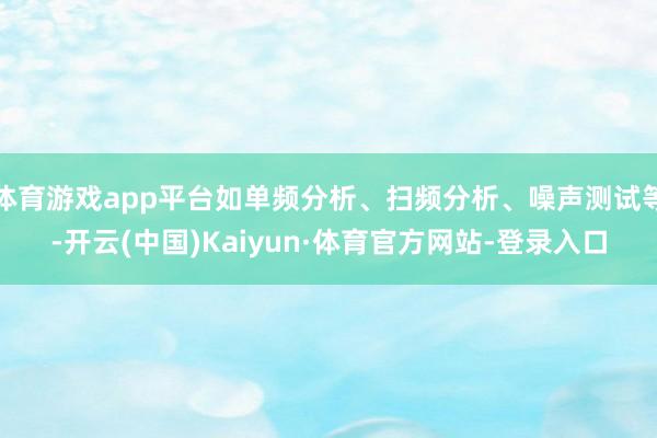 体育游戏app平台如单频分析、扫频分析、噪声测试等-开云(中国)Kaiyun·体育官方网站-登录入口