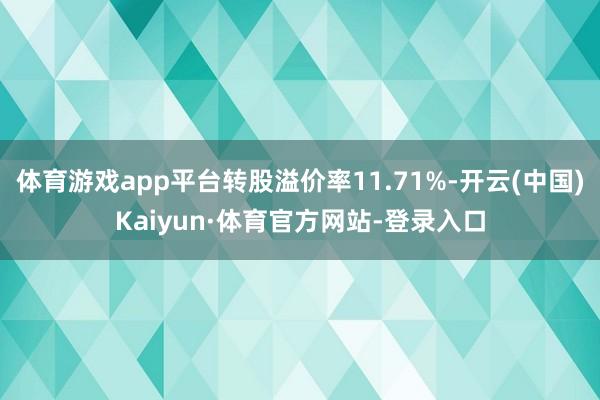 体育游戏app平台转股溢价率11.71%-开云(中国)Kaiyun·体育官方网站-登录入口