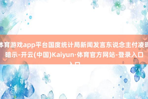 体育游戏app平台国度统计局新闻发言东说念主付凌晖暗示-开云(中国)Kaiyun·体育官方网站-登录入口