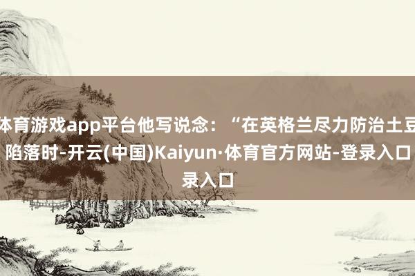 体育游戏app平台他写说念:“在英格兰尽力防治土豆陷落时-开云(中国)Kaiyun·体育官方网站-登录入口