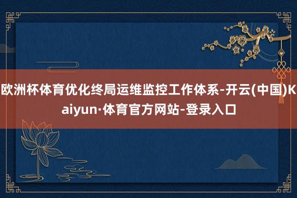 欧洲杯体育优化终局运维监控工作体系-开云(中国)Kaiyun·体育官方网站-登录入口