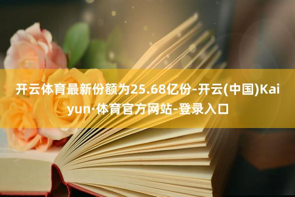 开云体育最新份额为25.68亿份-开云(中国)Kaiyun·体育官方网站-登录入口