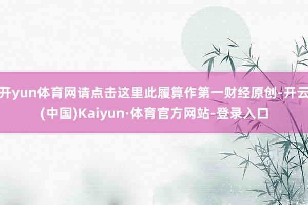 开yun体育网请点击这里此履算作第一财经原创-开云(中国)Kaiyun·体育官方网站-登录入口