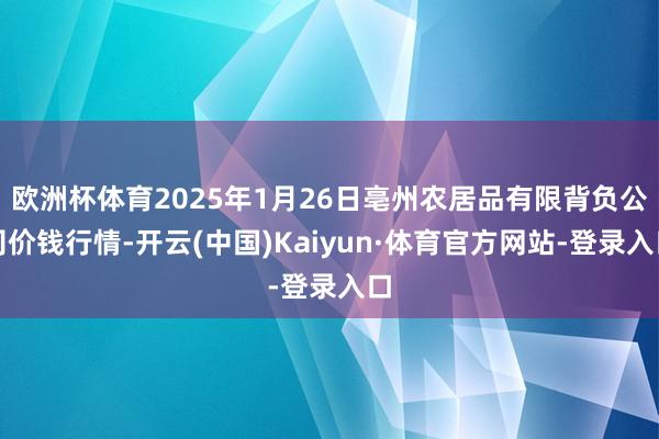 欧洲杯体育2025年1月26日亳州农居品有限背负公司价钱行情-开云(中国)Kaiyun·体育官方网站-登录入口