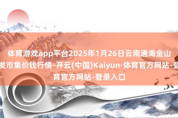体育游戏app平台2025年1月26日云南通海金山蔬菜批发市集价钱行情-开云(中国)Kaiyun·体育官方网站-登录入口
