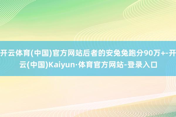 开云体育(中国)官方网站后者的安兔兔跑分90万+-开云(中国)Kaiyun·体育官方网站-登录入口