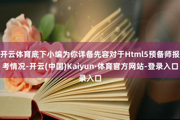 开云体育底下小编为你详备先容对于Html5预备师报考情况-开云(中国)Kaiyun·体育官方网站-登录入口