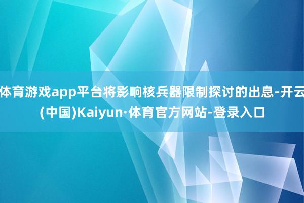 体育游戏app平台将影响核兵器限制探讨的出息-开云(中国)Kaiyun·体育官方网站-登录入口