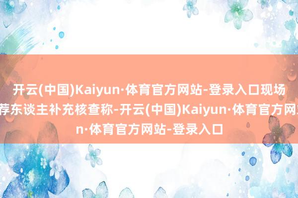 开云(中国)Kaiyun·体育官方网站-登录入口现场督导技能保荐东谈主补充核查称-开云(中国)Kaiyun·体育官方网站-登录入口