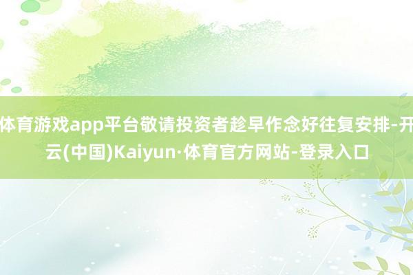体育游戏app平台敬请投资者趁早作念好往复安排-开云(中国)Kaiyun·体育官方网站-登录入口