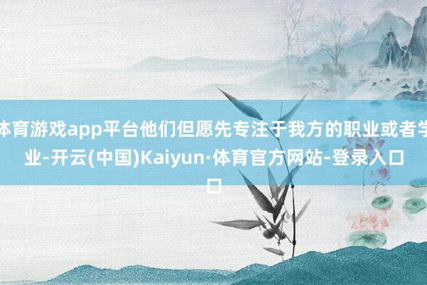 体育游戏app平台他们但愿先专注于我方的职业或者学业-开云(中国)Kaiyun·体育官方网站-登录入口