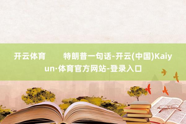 开云体育 特朗普一句话-开云(中国)Kaiyun·体育官方网站-登录入口
