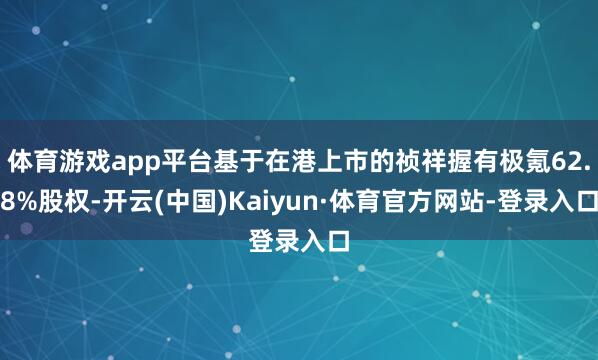 体育游戏app平台基于在港上市的祯祥握有极氪62.8%股权-开云(中国)Kaiyun·体育官方网站-登录入口
