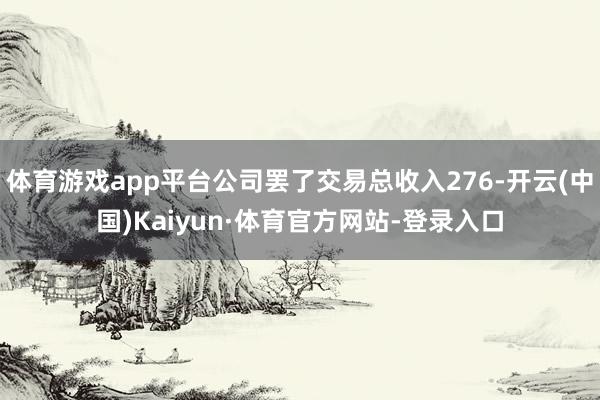 体育游戏app平台公司罢了交易总收入276-开云(中国)Kaiyun·体育官方网站-登录入口