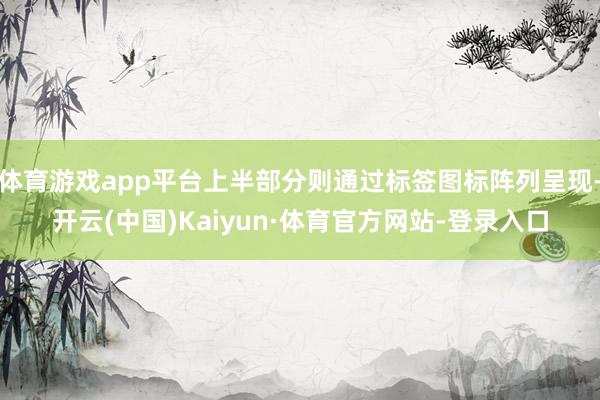 体育游戏app平台上半部分则通过标签图标阵列呈现-开云(中国)Kaiyun·体育官方网站-登录入口