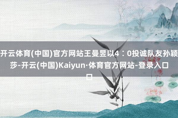 开云体育(中国)官方网站王曼昱以4∶0投诚队友孙颖莎-开云(中国)Kaiyun·体育官方网站-登录入口
