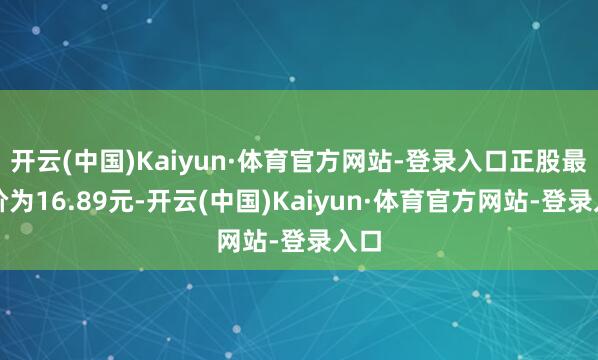 开云(中国)Kaiyun·体育官方网站-登录入口正股最新价为16.89元-开云(中国)Kaiyun·体育官方网站-登录入口