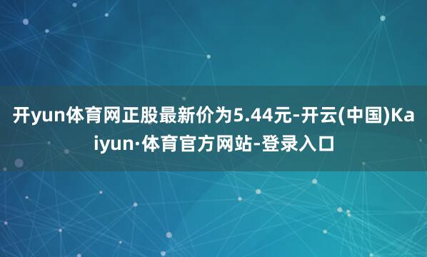 开yun体育网正股最新价为5.44元-开云(中国)Kaiyun·体育官方网站-登录入口