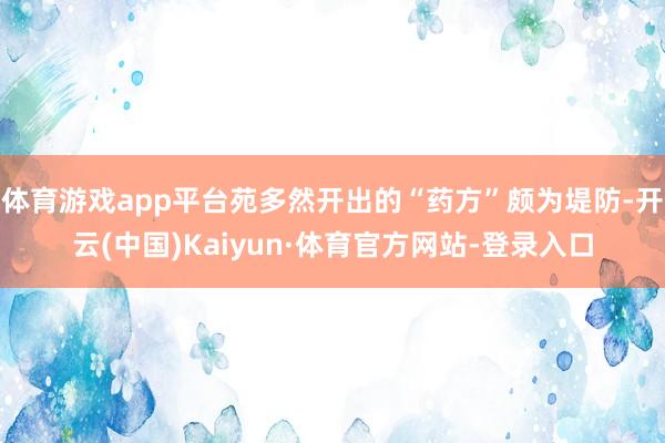 体育游戏app平台苑多然开出的“药方”颇为堤防-开云(中国)Kaiyun·体育官方网站-登录入口