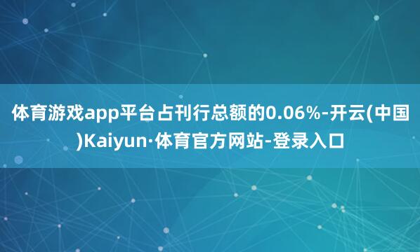 体育游戏app平台占刊行总额的0.06%-开云(中国)Kaiyun·体育官方网站-登录入口
