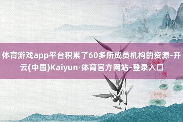 体育游戏app平台积累了60多所成员机构的资源-开云(中国)Kaiyun·体育官方网站-登录入口