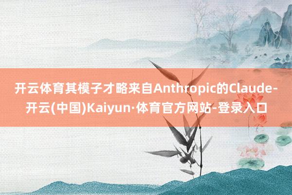开云体育其模子才略来自Anthropic的Claude-开云(中国)Kaiyun·体育官方网站-登录入口