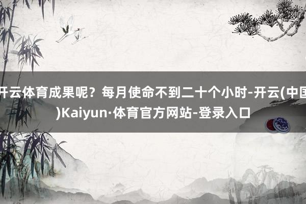 开云体育成果呢？每月使命不到二十个小时-开云(中国)Kaiyun·体育官方网站-登录入口